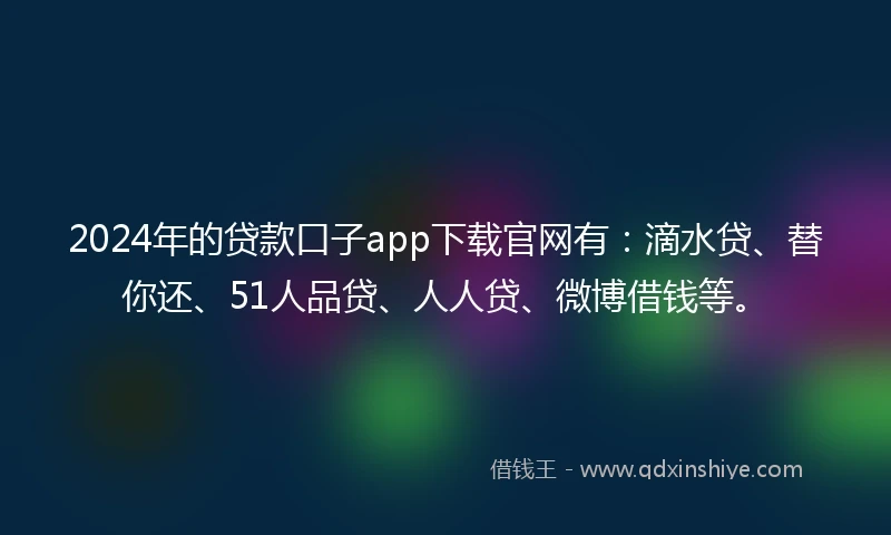 2024年的贷款口子app下载官网有：滴水贷、替你还、51人品贷、人人贷、微博借钱等。