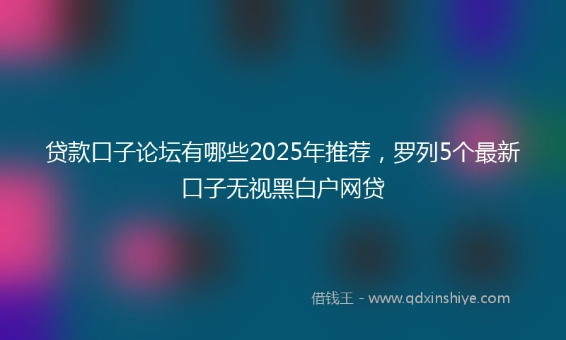 贷款口子论坛有哪些2025年推荐，罗列5个最新口子无视黑白户网贷