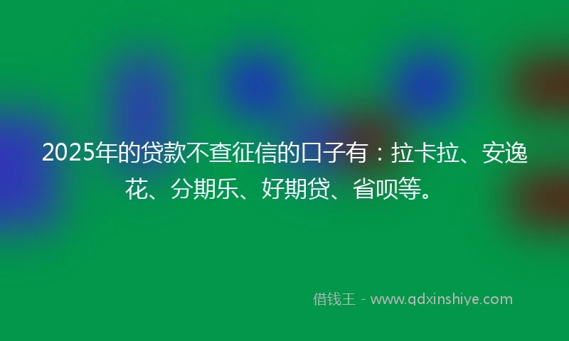 2025年的贷款不查征信的口子有：拉卡拉、安逸花、分期乐、好期贷、省呗等。