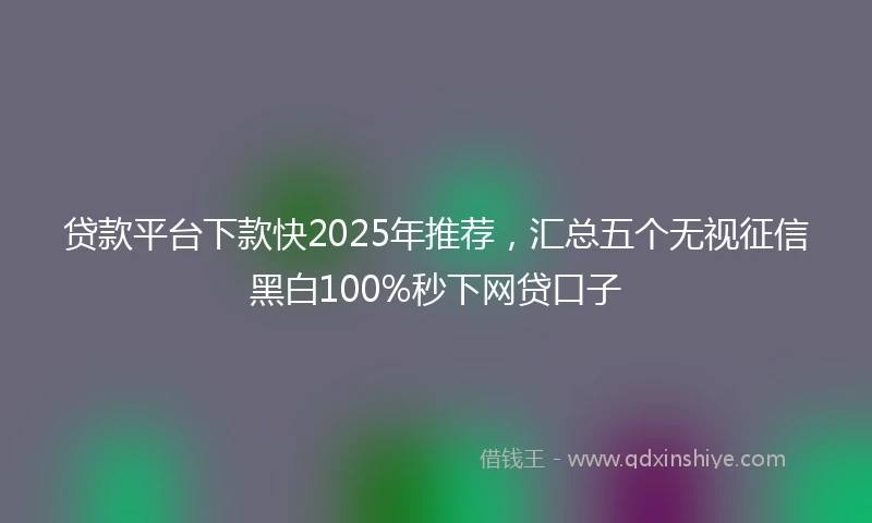 贷款平台下款快2025年推荐，汇总五个无视征信黑白100%秒下网贷口子
