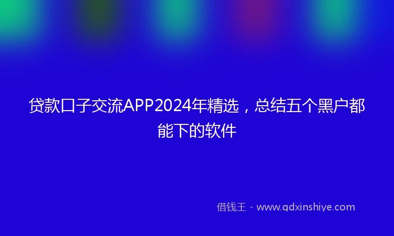 贷款口子交流APP2024年精选，总结五个黑户都能下的软件