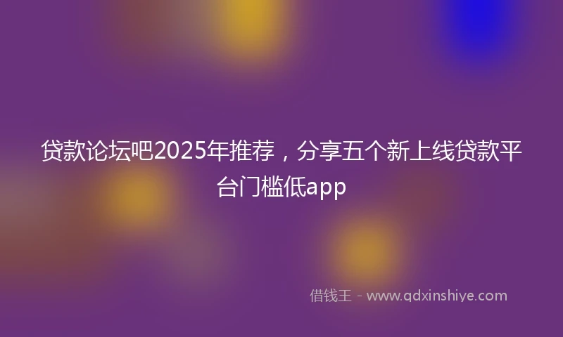 贷款论坛吧2025年推荐，分享五个新上线贷款平台门槛低app