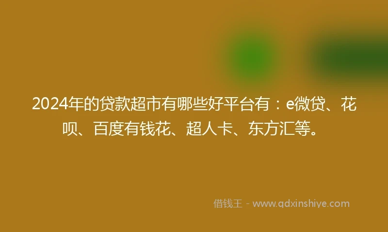 2024年的贷款超市有哪些好平台有：e微贷、花呗、百度有钱花、超人卡、东方汇等。