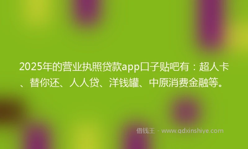 2025年的营业执照贷款app口子贴吧有：超人卡、替你还、人人贷、洋钱罐、中原消费金融等。