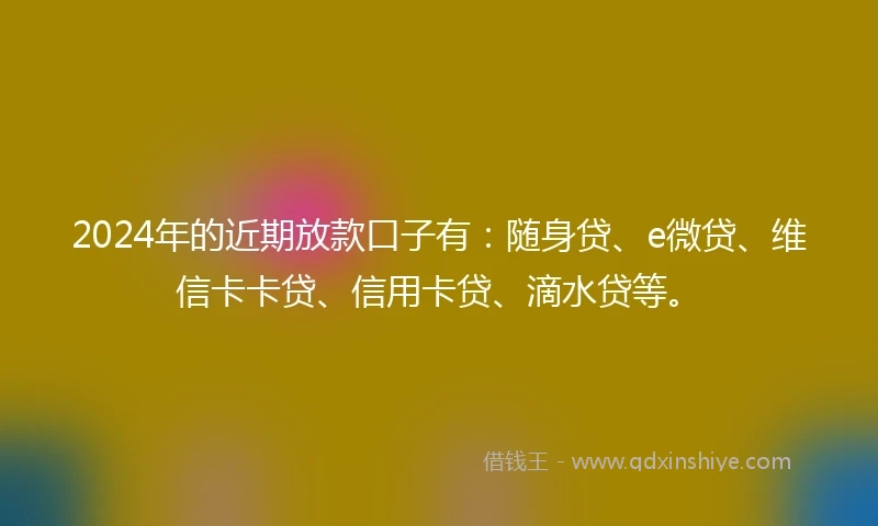 2024年的近期放款口子有：随身贷、e微贷、维信卡卡贷、信用卡贷、滴水贷等。