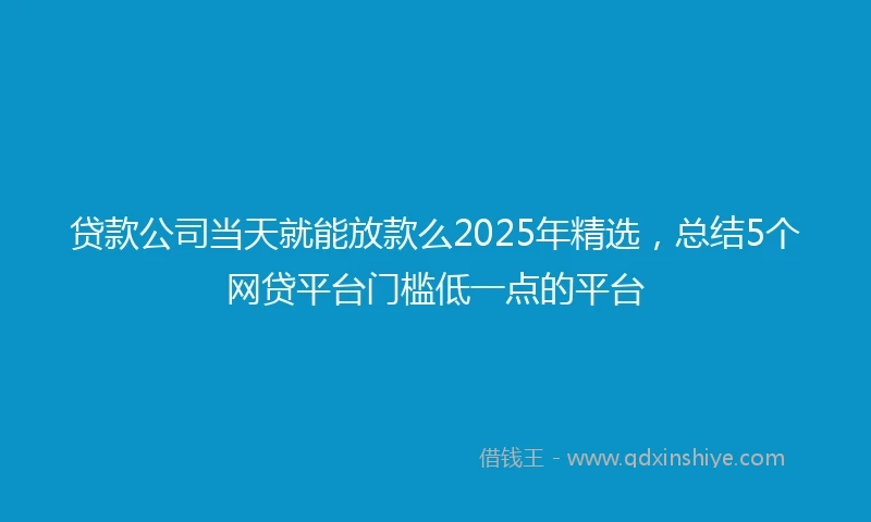 贷款公司当天就能放款么2025年精选，总结5个网贷平台门槛低一点的平台