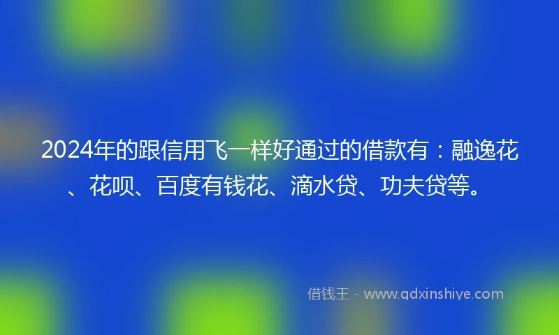 2024年的跟信用飞一样好通过的借款有：融逸花、花呗、百度有钱花、滴水贷、功夫贷等。