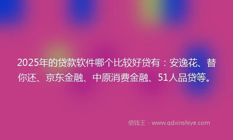 2025年的贷款软件哪个比较好贷有:安逸花、替你还、京东金融、中原消费金融、51人品贷等。