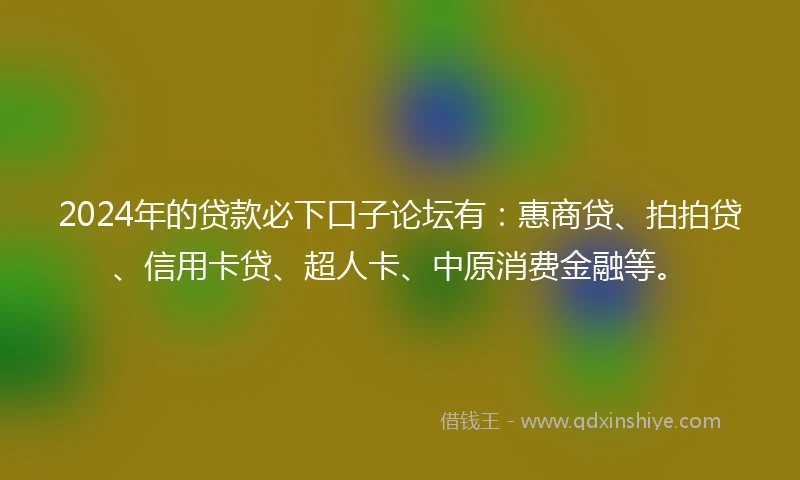 2024年的贷款必下口子论坛有：惠商贷、拍拍贷、信用卡贷、超人卡、中原消费金融等。