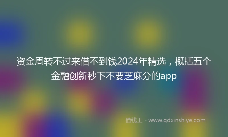 资金周转不过来借不到钱2024年精选，概括五个金融创新秒下不要芝麻分的app