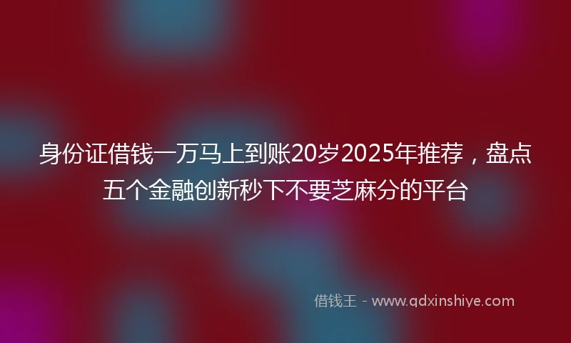 身份证借钱一万马上到账20岁2025年推荐，盘点五个金融创新秒下不要芝麻分的平台