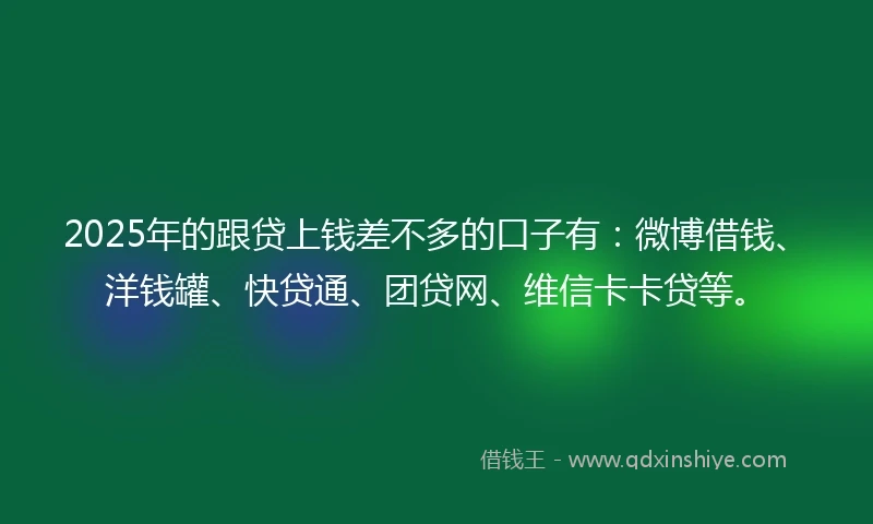 2025年的跟贷上钱差不多的口子有：微博借钱、洋钱罐、快贷通、团贷网、维信卡卡贷等。