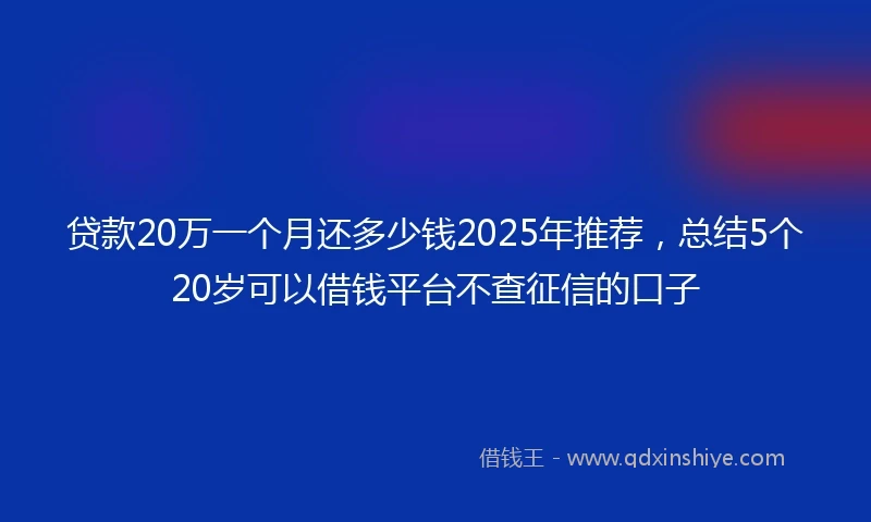 贷款20万一个月还多少钱2025年推荐，总结5个20岁可以借钱平台不查征信的口子
