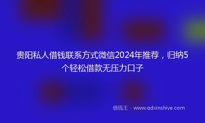 贵阳私人借钱联系方式微信2024年推荐，归纳5个轻松借款无压力口子