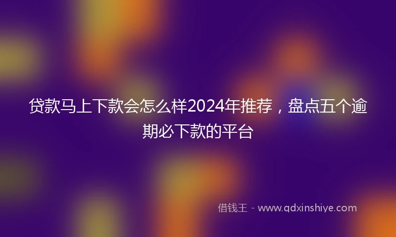 贷款马上下款会怎么样2024年推荐，盘点五个逾期必下款的平台