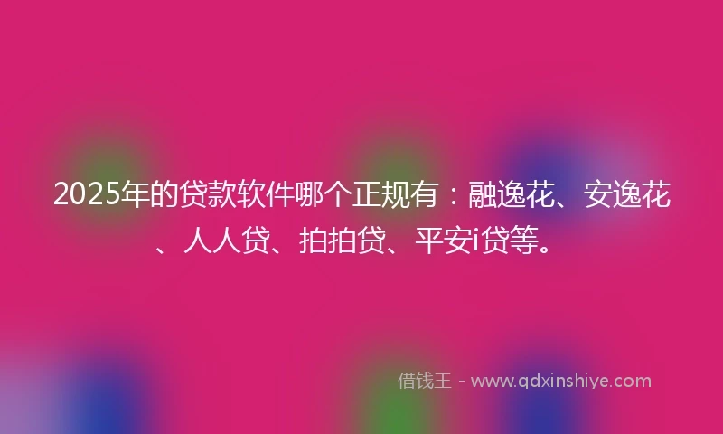 2025年的贷款软件哪个正规有：融逸花、安逸花、人人贷、拍拍贷、平安i贷等。