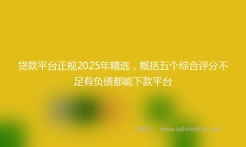 贷款平台正规2025年精选，概括五个综合评分不足有负债都能下款平台