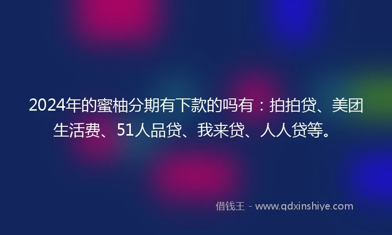 2024年的蜜柚分期有下款的吗有：拍拍贷、美团生活费、51人品贷、我来贷、人人贷等。