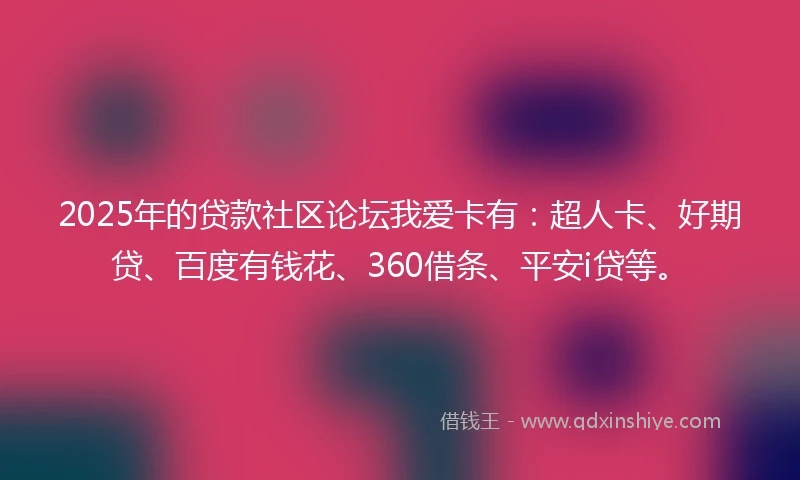 2025年的贷款社区论坛我爱卡有：超人卡、好期贷、百度有钱花、360借条、平安i贷等。