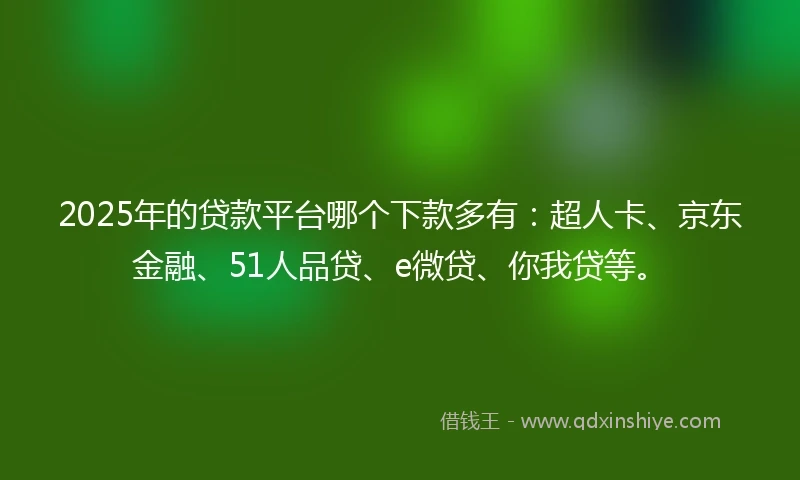 2025年的贷款平台哪个下款多有：超人卡、京东金融、51人品贷、e微贷、你我贷等。