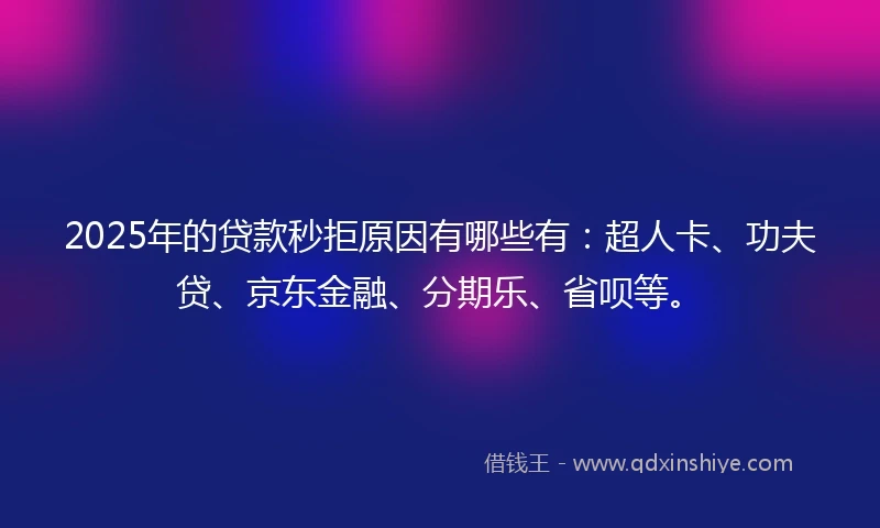 2025年的贷款秒拒原因有哪些有：超人卡、功夫贷、京东金融、分期乐、省呗等。