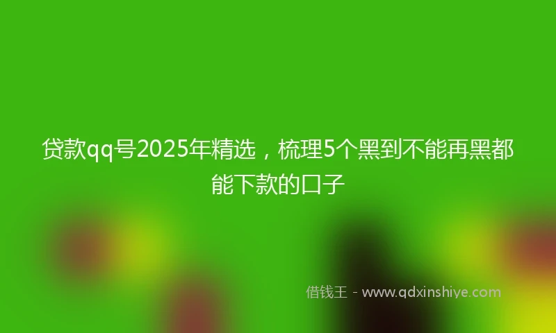 贷款qq号2025年精选，梳理5个黑到不能再黑都能下款的口子
