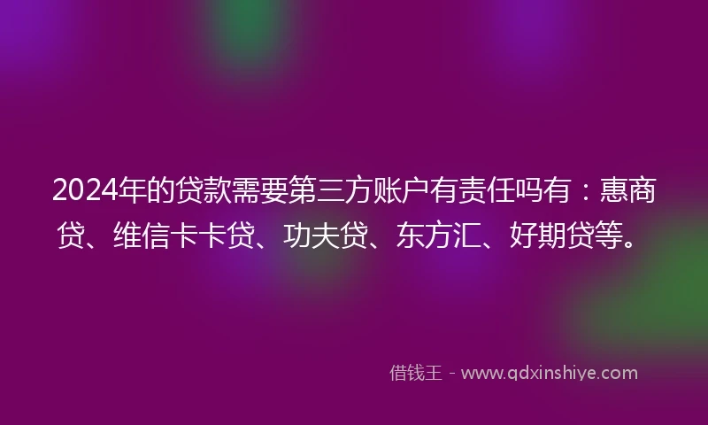 2024年的贷款需要第三方账户有责任吗有：惠商贷、维信卡卡贷、功夫贷、东方汇、好期贷等。
