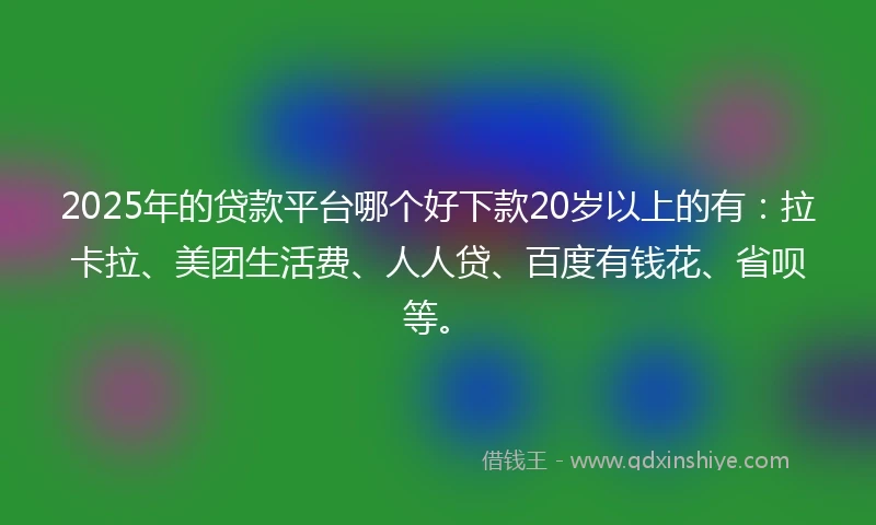 2025年的贷款平台哪个好下款20岁以上的有：拉卡拉、美团生活费、人人贷、百度有钱花、省呗等。