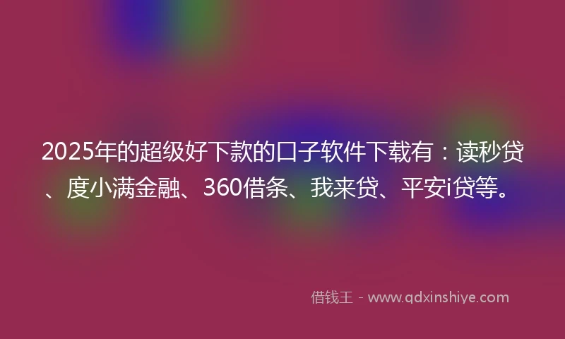 2025年的超级好下款的口子软件下载有:读秒贷、度小满金融、360借条、我来贷、平安i贷等。