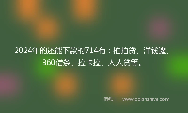 2024年的还能下款的714有：拍拍贷、洋钱罐、360借条、拉卡拉、人人贷等。