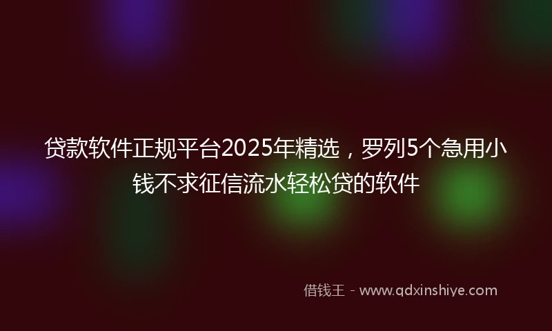 贷款软件正规平台2025年精选，罗列5个急用小钱不求征信流水轻松贷的软件