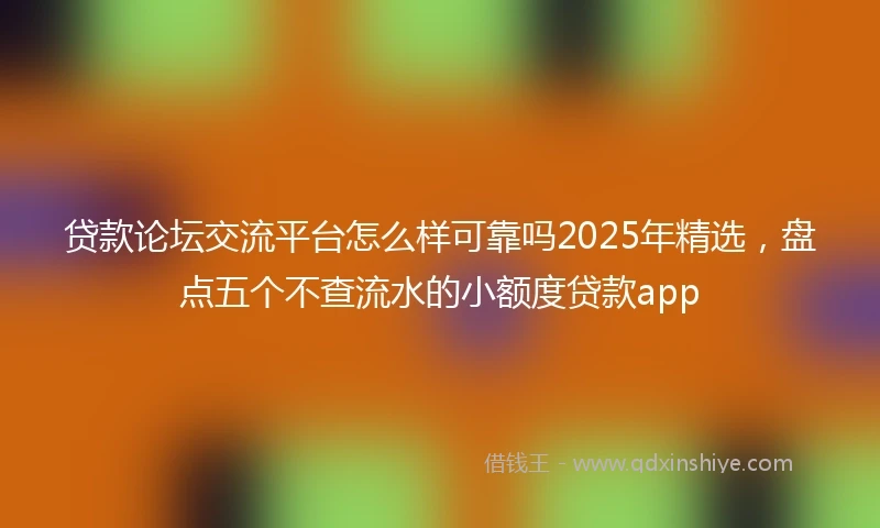 贷款论坛交流平台怎么样可靠吗2025年精选，盘点五个不查流水的小额度贷款app