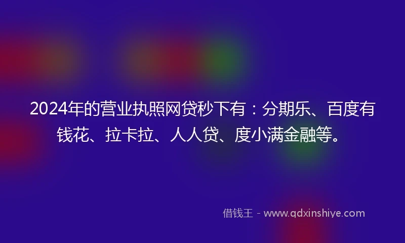 2024年的营业执照网贷秒下有：分期乐、百度有钱花、拉卡拉、人人贷、度小满金融等。