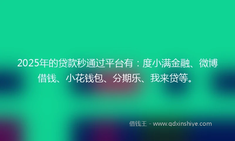2025年的贷款秒通过平台有：度小满金融、微博借钱、小花钱包、分期乐、我来贷等。