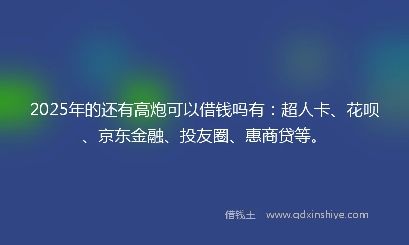 2025年的还有高炮可以借钱吗有：超人卡、花呗、京东金融、投友圈、惠商贷等。