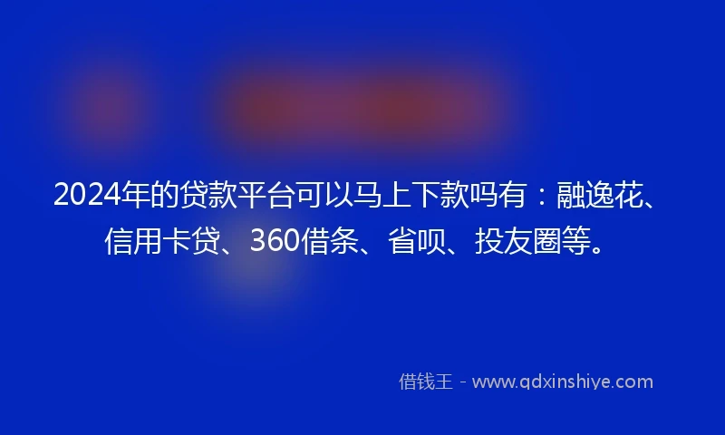 2024年的贷款平台可以马上下款吗有：融逸花、信用卡贷、360借条、省呗、投友圈等。