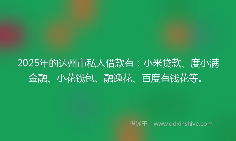 2025年的达州市私人借款有：小米贷款、度小满金融、小花钱包、融逸花、百度有钱花等。