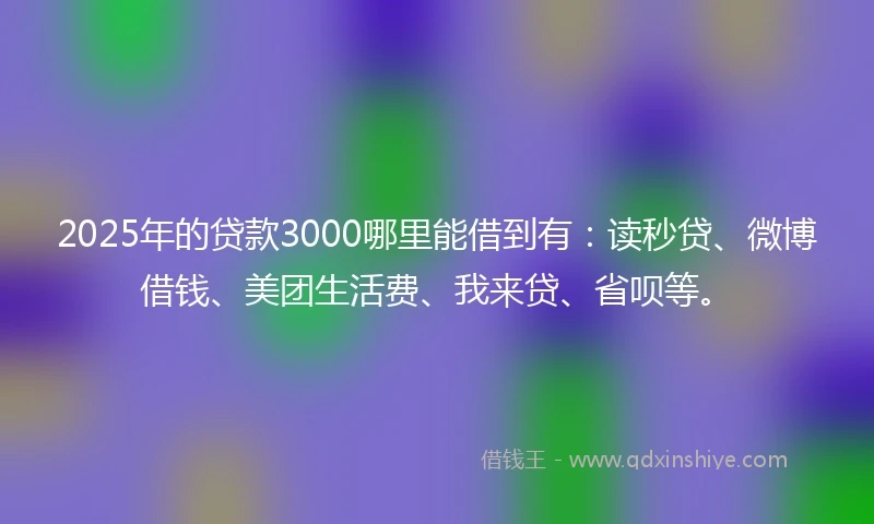 2025年的贷款3000哪里能借到有：读秒贷、微博借钱、美团生活费、我来贷、省呗等。