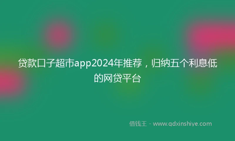 贷款口子超市app2024年推荐，归纳五个利息低的网贷平台
