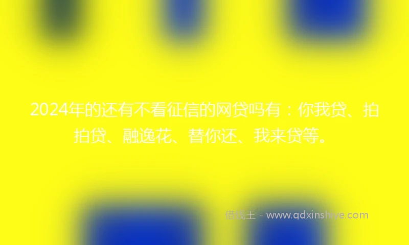 2024年的还有不看征信的网贷吗有：你我贷、拍拍贷、融逸花、替你还、我来贷等。