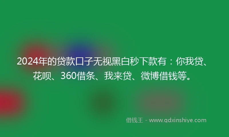2024年的贷款口子无视黑白秒下款有：你我贷、花呗、360借条、我来贷、微博借钱等。