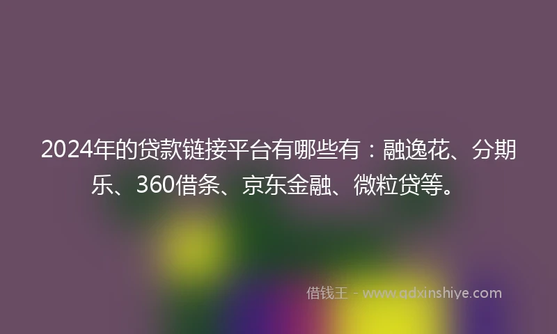 2024年的贷款链接平台有哪些有：融逸花、分期乐、360借条、京东金融、微粒贷等。