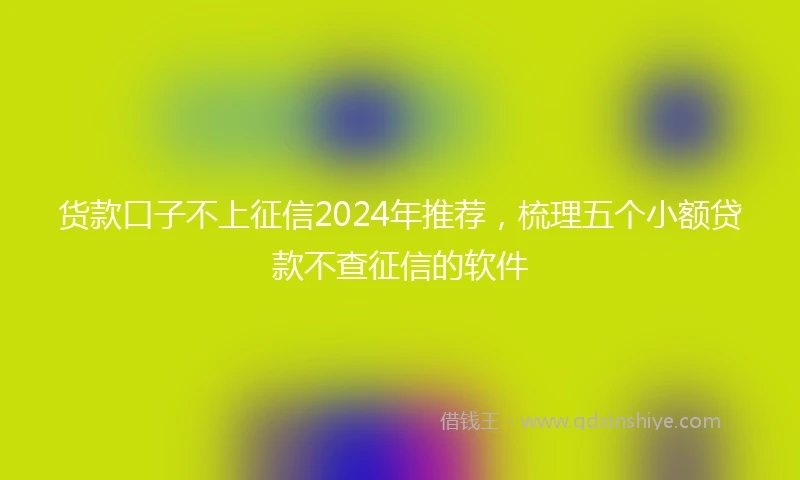 货款口子不上征信2024年推荐，梳理五个小额贷款不查征信的软件