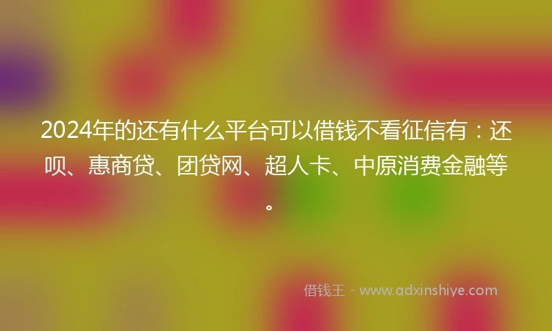 2024年的还有什么平台可以借钱不看征信有：还呗、惠商贷、团贷网、超人卡、中原消费金融等。