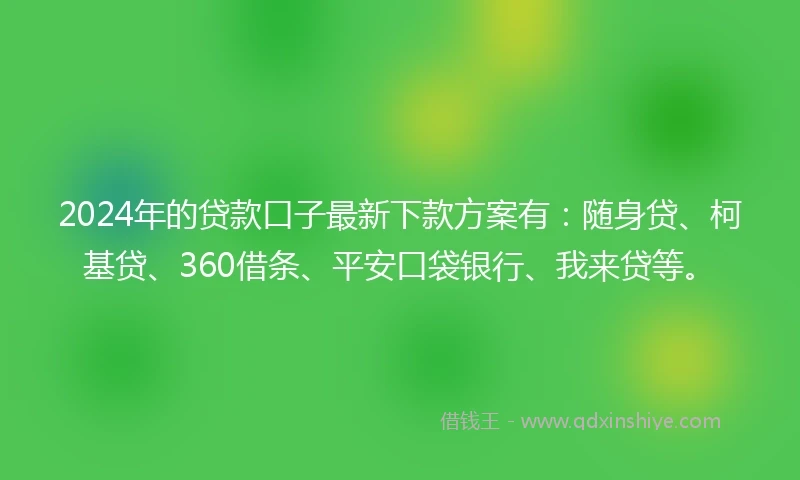 2024年的贷款口子最新下款方案有:随身贷、柯基贷、360借条、平安口袋银行、我来贷等。
