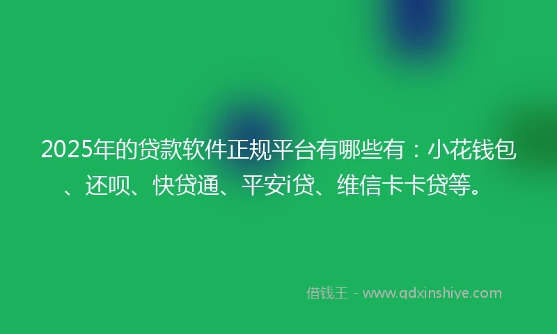 2025年的贷款软件正规平台有哪些有：小花钱包、还呗、快贷通、平安i贷、维信卡卡贷等。