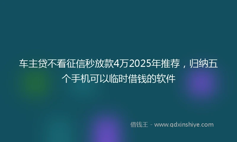 车主贷不看征信秒放款4万2025年推荐，归纳五个手机可以临时借钱的软件