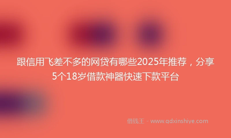 跟信用飞差不多的网贷有哪些2025年推荐，分享5个18岁借款神器快速下款平台