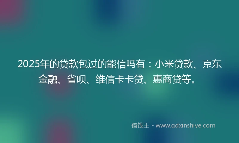 2025年的贷款包过的能信吗有：小米贷款、京东金融、省呗、维信卡卡贷、惠商贷等。