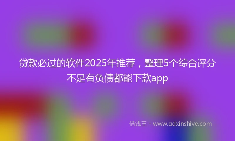 贷款必过的软件2025年推荐，整理5个综合评分不足有负债都能下款app